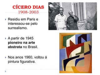 CÍCERO DIAS
1908-2003
 Residiu em Paris e
interessou-se pelo
surrealismo.
 A partir de 1945
pioneiro na arte
abstrata no Brasil.
 Nos anos 1960, voltou á
pintura figurativa.
 