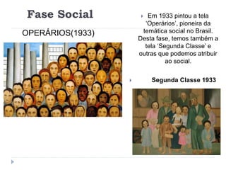 Fase Social
OPERÁRIOS(1933)
 Em 1933 pintou a tela
‘Operários’, pioneira da
temática social no Brasil.
Desta fase, temos também a
tela ‘Segunda Classe’ e
outras que podemos atribuir
ao social.
 Segunda Classe 1933
 