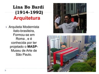 Arquitetura
 Arquiteta Modernista
ítalo-brasileira,
Formou-se em
Roma , e é
conhecida por ter
projetado o MASP-
Museu de Arte de
São Paulo.
Lina Bo Bardi
(1914-1992)
 