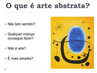 O que é arte abstrata?
 Não tem sentido?
 Qualquer criança
consegue fazer?
 Não é arte?
 É mais simples?
 