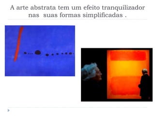 A arte abstrata tem um efeito tranquilizador
nas suas formas simplificadas .
 