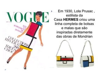  Em 1930, Lola Prusac ,
estilista da
Casa HERMES criou uma
linha completa de bolsas
e malas que são
inspiradas diretamente
das obras de Mondrian
com cortes vermelhos,
amarelos e azuis.
 