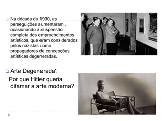  Na década de 1930, as
perseguições aumentaram ,
ocasionando a suspensão
completa dos empreendimentos
artísticos, que eram considerados
pelos nazistas como
propagadores de concepções
artísticas degeneradas.
 Arte Degenerada':
Por que Hitler queria
difamar a arte moderna? ·
 