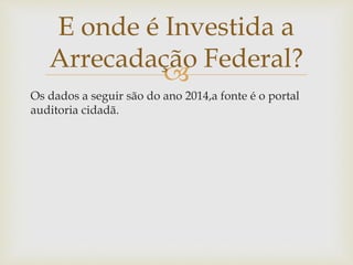 
Os dados a seguir são do ano 2014,a fonte é o portal
auditoria cidadã.
E onde é Investida a
Arrecadação Federal?
 