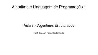 Algoritmo e Linguagem de Programação 1
Aula 2 – Algoritmos Estruturados
Prof: Brenno Pimenta da Costa
 