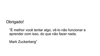 Obrigado!
”É melhor você tentar algo, vê-lo não funcionar e
aprender com isso, do que não fazer nada.
Mark Zuckerberg”
 