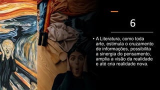 6
• A Literatura, como toda
arte, estimula o cruzamento
de informações, possibilita
a sinergia do pensamento,
amplia a visão da realidade
e até cria realidade nova.
 