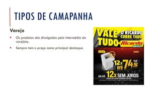 TIPOS DE CAMAPANHA
Varejo
▪ Os produtos são divulgados pelo intermédio do
varejista.
▪ Sempre tem o preço como principal destaque.
 
