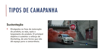 TIPOS DE CAMAPANHA
Sustentação
▪ Divulgadas na fase de maturação
do produto, ou seja, após o
lançamento do produto. O principal
objetivo é sustentar o esforço de
Marketing, de uma forma que não
dê espaço para a concorrência.
 
