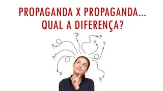 PROPAGANDA X PROPAGANDA...
QUAL A DIFERENÇA?
 
