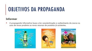 OBJETIVOS DA PROPAGANDA
Informar
▪ A propaganda informativa busca criar conscientização e conhecimento da marca no
caso de novos produtos ou novos recursos de produtos já existentes.
 