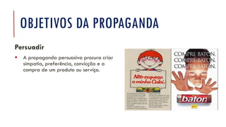 OBJETIVOS DA PROPAGANDA
Persuadir
▪ A propaganda persuasiva procura criar
simpatia, preferência, convicção e a
compra de um produto ou serviço.
 