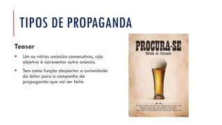 TIPOS DE PROPAGANDA
Teaser
▪ Um ou vários anúncios consecutivos, cujo
objetivo é apresentar outro anúncio.
▪ Tem como função despertar a curiosidade
do leitor para a campanha de
propaganda que vai ser feita.
 