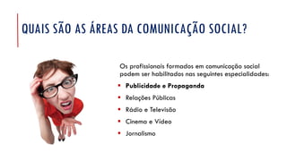 Os profissionais formados em comunicação social
podem ser habilitados nas seguintes especialidades:
▪ Publicidade e Propaganda
▪ Relações Públicas
▪ Rádio e Televisão
▪ Cinema e Vídeo
▪ Jornalismo
QUAIS SÃO AS ÁREAS DA COMUNICAÇÃO SOCIAL?
 