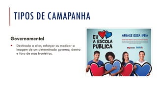 TIPOS DE CAMAPANHA
Governamental
▪ Destinada a criar, reforçar ou modicar a
imagem de um determinado governo, dentro
e fora de suas fronteiras.
 