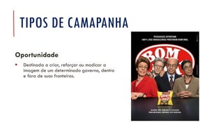 TIPOS DE CAMAPANHA
Oportunidade
▪ Destinada a criar, reforçar ou modicar a
imagem de um determinado governo, dentro
e fora de suas fronteiras.
 