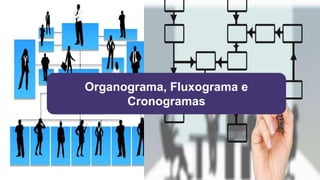 Organograma, Fluxograma e
Cronogramas
 