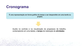 Cronograma
É uma representação em forma gráfica do tempo a ser despendido em uma tarefa ou
projeto.
Auxilia no controle e na visualização de progressos de trabalho,
contemplando em uma tabela, o tempo de realização de atividades
 