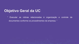 Objetivo Geral da UC
“ Executar as rotinas relacionadas à organização e controle de
documentos conforme os procedimentos da empresa. ”
 