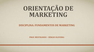 ORIENTAÇÃO DE
MARKETING
DISCIPLINA: FUNDAMENTOS DE MARKETING
PROF. MESTRANDO – SÉRGIO OLIVEIRA
 