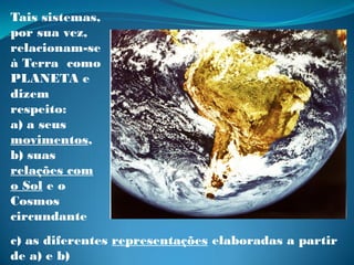 Tais sistemas,
por sua vez,
relacionam-se
à Terra como
PLANETA e
dizem
respeito:
a) a seus
movimentos,
b) suas
relações com
o Sol e o
Cosmos
circundante
c) as diferentes representações elaboradas a partir
de a) e b)
 