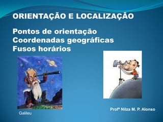 ORIENTAÇÃO E LOCALIZAÇÃO

Pontos de orientação
Coordenadas geográficas
Fusos horários




                      Profª Nilza M. P. Alonso
 Galileu
 