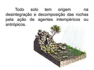 Todo solo tem origem na
desintegração e decomposição das rochas
pela ação de agentes intempéricos ou
antrópicos.
 