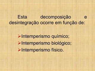 Esta decomposição e
desintegração ocorre em função de:
Intemperismo químico;
Intemperismo biológico;
Intemperismo físico.
 