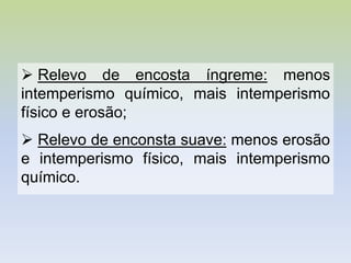  Relevo de encosta íngreme: menos
intemperismo químico, mais intemperismo
físico e erosão;
 Relevo de enconsta suave: menos erosão
e intemperismo físico, mais intemperismo
químico.
 
