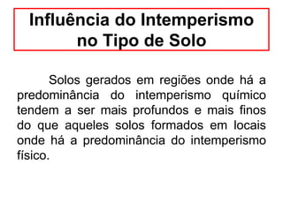 Influência do Intemperismo
no Tipo de Solo
Solos gerados em regiões onde há a
predominância do intemperismo químico
tendem a ser mais profundos e mais finos
do que aqueles solos formados em locais
onde há a predominância do intemperismo
físico.
 