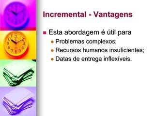 Incremental - Vantagens

 Esta abordagem é útil para
   Problemas complexos;
   Recursos humanos insuficientes;
   Datas de entrega inflexíveis.
 