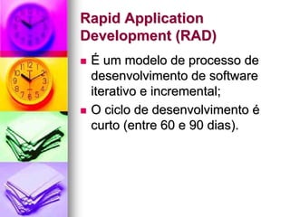 Rapid Application
Development (RAD)
 É um modelo de processo de
 desenvolvimento de software
 iterativo e incremental;
 O ciclo de desenvolvimento é
 curto (entre 60 e 90 dias).
 