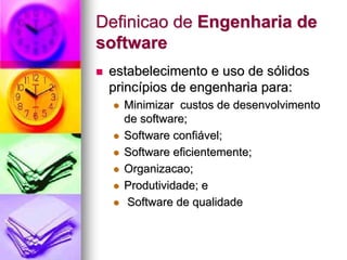 Definicao de Engenharia de
software
 estabelecimento e uso de sólidos
 princípios de engenharia para:
   Minimizar custos de desenvolvimento
   de software;
   Software confiável;
   Software eficientemente;
   Organizacao;
   Produtividade; e
   Software de qualidade
 