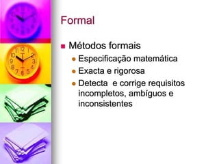 Formal

 Métodos formais
   Especificação matemática
   Exacta e rigorosa
   Detecta e corrige requisitos
   incompletos, ambíguos e
   inconsistentes
 