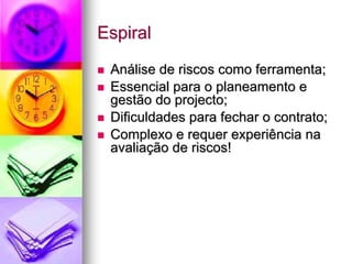 Espiral

 Análise de riscos como ferramenta;
 Essencial para o planeamento e
 gestão do projecto;
 Dificuldades para fechar o contrato;
 Complexo e requer experiência na
 avaliação de riscos!
 
