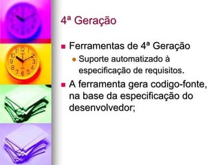 4ª Geração

 Ferramentas de 4ª Geração
   Suporte automatizado à
   especificação de requisitos.
 A ferramenta gera codigo-fonte,
 na base da especificação do
 desenvolvedor;
 