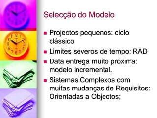 Selecção do Modelo

 Projectos pequenos: ciclo
 clássico
 Limites severos de tempo: RAD
 Data entrega muito próxima:
 modelo incremental.
 Sistemas Complexos com
 muitas mudanças de Requisitos:
 Orientadas a Objectos;
 