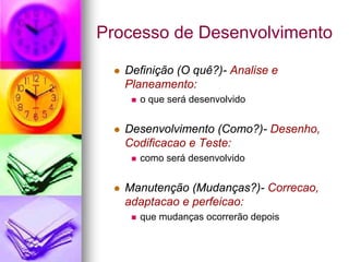 Processo de Desenvolvimento

   Definição (O quê?)- Analise e
   Planeamento:
     o que será desenvolvido


   Desenvolvimento (Como?)- Desenho,
   Codificacao e Teste:
     como será desenvolvido


   Manutenção (Mudanças?)- Correcao,
   adaptacao e perfeicao:
     que mudanças ocorrerão depois
 