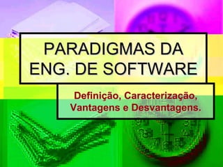 PARADIGMAS DA
ENG. DE SOFTWARE
    Definição, Caracterização,
   Vantagens e Desvantagens.
 