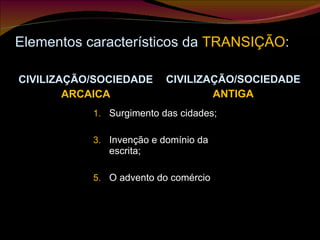 Elementos característicos da  TRANSIÇÃO : CIVILIZAÇÃO/SOCIEDADE ARCAICA CIVILIZAÇÃO/SOCIEDADE ANTIGA Surgimento das cidades; Invenção e domínio da escrita; O advento do comércio 