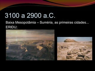 3100 a 2900 a.C. Baixa Mesopotâmia – Suméria, as primeiras cidades... ERIDU; 
