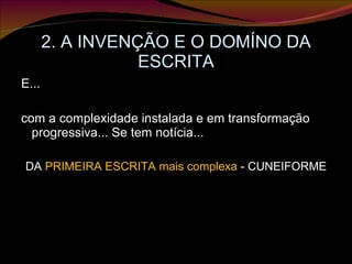 2. A INVENÇÃO E O DOMÍNO DA ESCRITA E...  com a complexidade instalada e em transformação progressiva... Se tem notícia... DA  PRIMEIRA ESCRITA mais complexa  - CUNEIFORME 