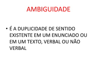 AMBIGUIDADE 
• É A DUPLICIDADE DE SENTIDO 
EXISTENTE EM UM ENUNCIADO OU 
EM UM TEXTO, VERBAL OU NÃO 
VERBAL 
 