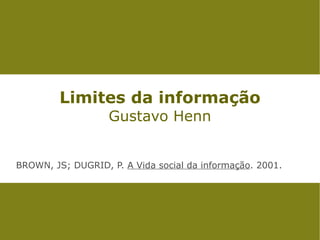 Limites da informação
                   Gustavo Henn


BROWN, JS; DUGRID, P. A Vida social da informação. 2001.
 