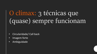 O clímax: 3 técnicas que
(quase) sempre funcionam
• Circularidade/ Call back
• Imagem forte
• Ambiguidade
 