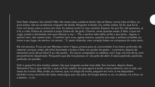 Sem fazer véspera. Sou doido? Não. Na nossa casa, a palavra doido não se falava, nunca mais se falou, os
anos todos, não se condenava ninguém de doido. Ninguém é doido. Ou, então, todos. Só fiz, que fui lá.
Com um lenço, para o aceno ser mais. Eu estava muito no meu sentido. Esperei. Ao por fim, ele apareceu, aí
e lá, o vulto. Estava ali, sentado à popa. Estava ali, de grito. Chamei, umas quantas vezes. E falei, o que me
urgia, jurado e declarado, tive que reforçar a voz: — "Pai, o senhor está velho, já fez o seu tanto... Agora, o
senhor vem, não carece mais... O senhor vem, e eu, agora mesmo, quando que seja, a ambas vontades, eu
tomo o seu lugar, do senhor, na canoa!..." E, assim dizendo, meu coração bateu no compasso do mais certo.
Ele me escutou. Ficou em pé. Manejou remo n'água, proava para cá, concordado. E eu tremi, profundo, de
repente: porque, antes, ele tinha levantado o braço e feito um saudar de gesto — o primeiro, depois de
tamanhos anos decorridos! E eu não podia... Por pavor, arrepiados os cabelos, corri, fugi, me tirei de lá, num
procedimento desatinado. Porquanto que ele me pareceu vir: da parte de além. E estou pedindo, pedindo,
pedindo um perdão.
Sofri o grave frio dos medos, adoeci. Sei que ninguém soube mais dele. Sou homem, depois desse
falimento? Sou o que não foi, o que vai ficar calado. Sei que agora é tarde, e temo abreviar com a vida, nos
rasos do mundo. Mas, então, ao menos, que, no artigo da morte, peguem em mim, e me depositem
também numa canoinha de nada, nessa água que não pára, de longas beiras: e, eu, rio abaixo, rio a fora, rio
a dentro — o rio.
 