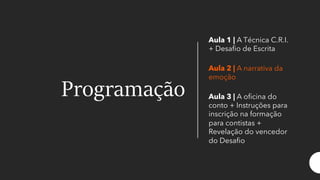 Programação
Aula 1 | A Técnica C.R.I.
+ Desafio de Escrita
Aula 2 | A narrativa da
emoção
Aula 3 | A oficina do
conto + Instruções para
inscrição na formação
para contistas +
Revelação do vencedor
do Desafio
 
