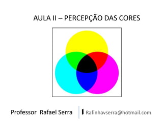 Professor Rafael Serra | Rafinhavserra@hotmail.com
AULA II – PERCEPÇÃO DAS CORES
 