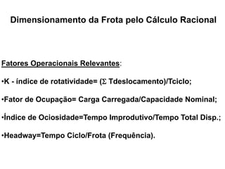 Especialização em Gestão Portuária
Click to edit Master title style
Fatores Operacionais Relevantes:
•K - índice de rotatividade= ( Tdeslocamento)/Tciclo;
•Fator de Ocupação= Carga Carregada/Capacidade Nominal;
•Índice de Ociosidade=Tempo Improdutivo/Tempo Total Disp.;
•Headway=Tempo Ciclo/Frota (Frequência).
Dimensionamento da Frota pelo Cálculo Racional
 