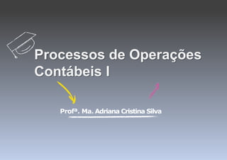 Profª. Ma. Adriana Cristina Silva
Processos de Operações
Contábeis I
 